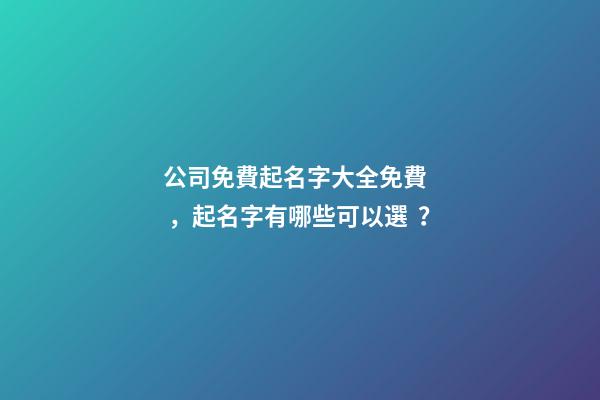 公司免費起名字大全免費，起名字有哪些可以選？